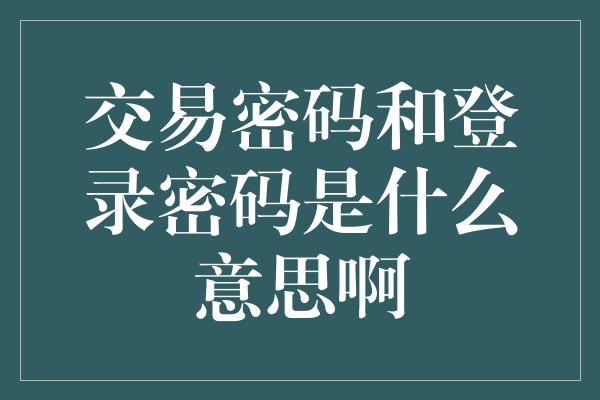 交易密码和登录密码是什么意思啊