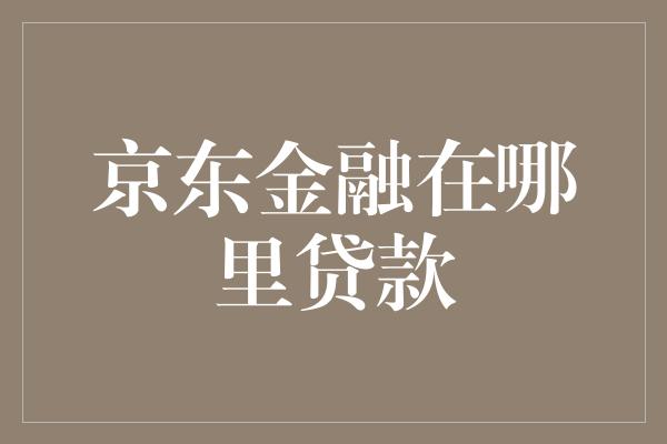 京东金融在哪里贷款