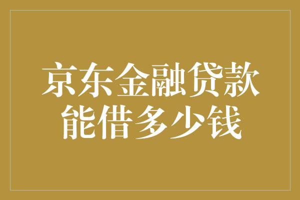 京东金融贷款能借多少钱