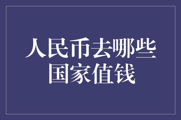 人民币去哪些国家值钱