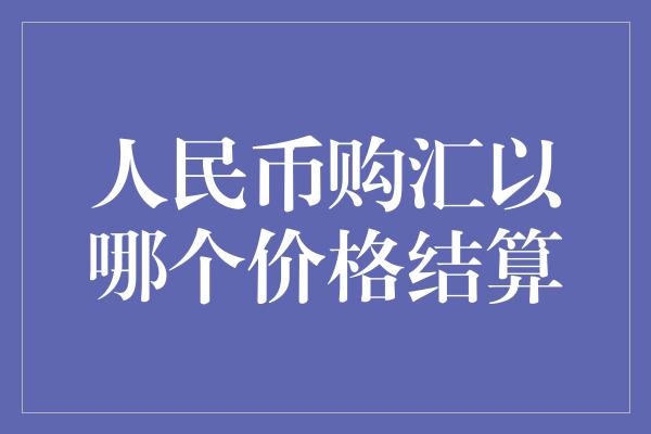 人民币购汇以哪个价格结算