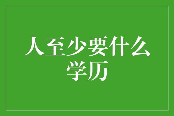 人至少要什么学历