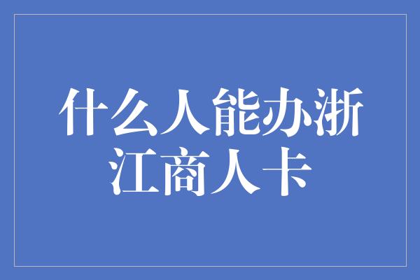 什么人能办浙江商人卡