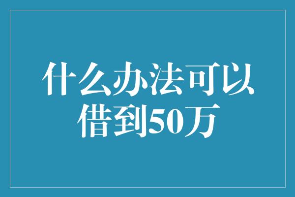 什么办法可以借到50万