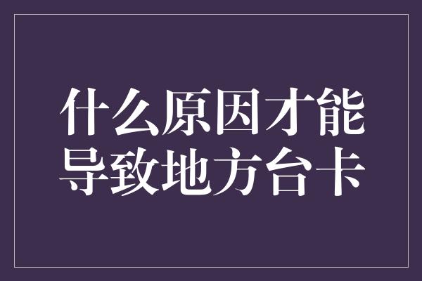 什么原因才能导致地方台卡