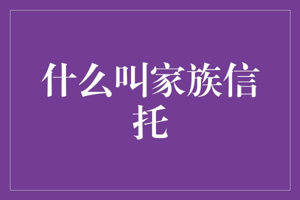 什么叫家族信托