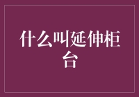 延伸柜台是个啥？难道是银行服务到了家门口？