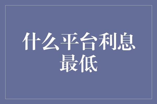 什么平台利息最低