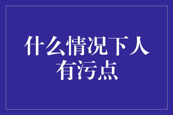 什么情况下人有污点