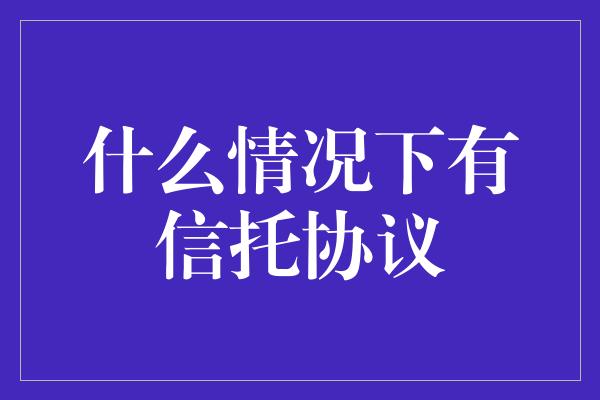 什么情况下有信托协议