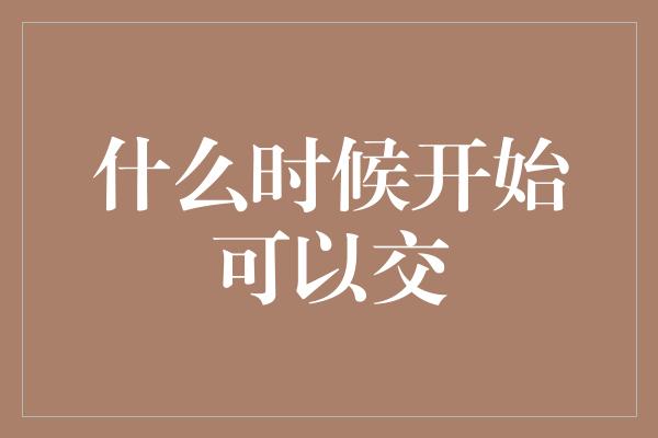 什么时候开始可以交