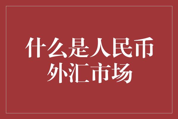 什么是人民币外汇市场