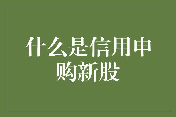 什么是信用申购新股