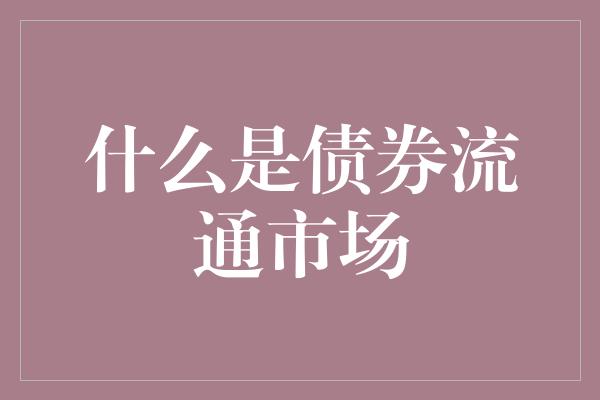 什么是债券流通市场