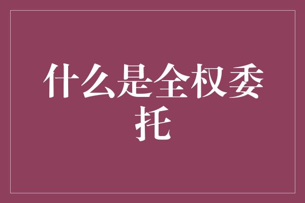 什么是全权委托