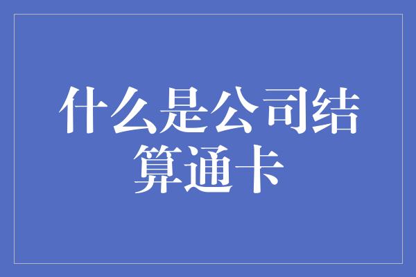 什么是公司结算通卡