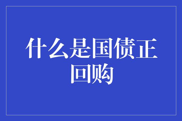 什么是国债正回购