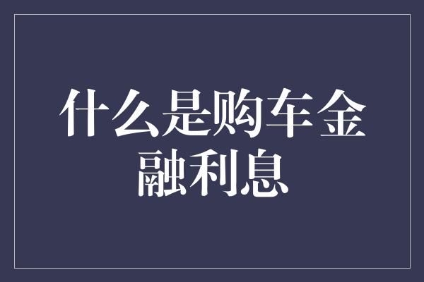 什么是购车金融利息