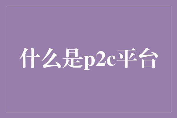 什么是p2c平台