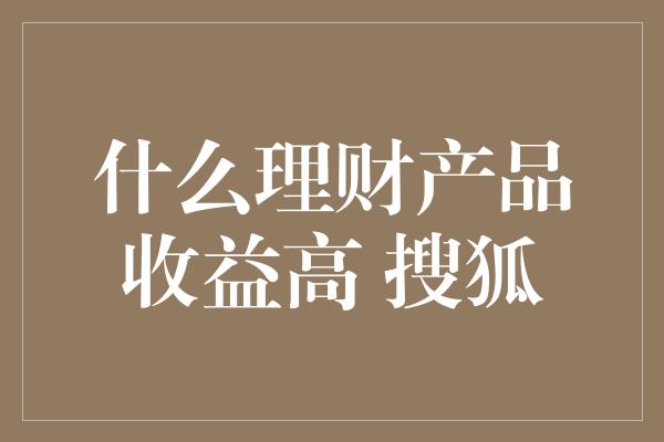 什么理财产品收益高 搜狐