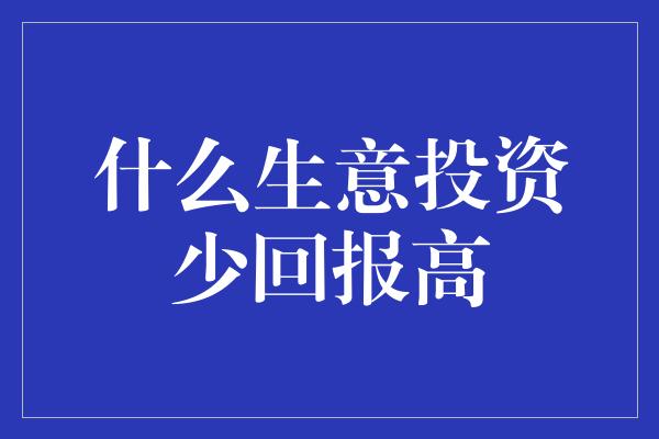 什么生意投资少回报高