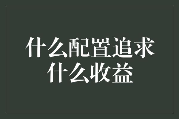 什么配置追求什么收益