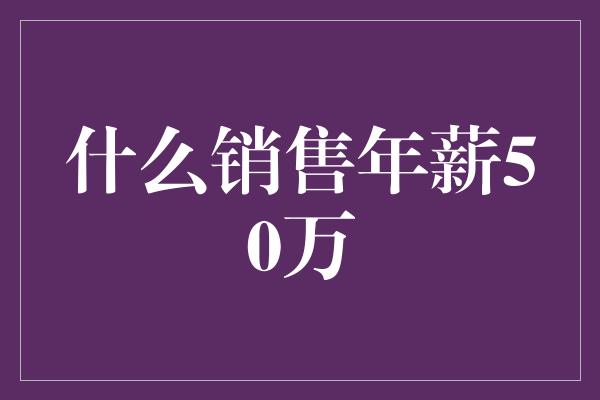 什么销售年薪50万