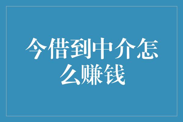 今借到中介怎么赚钱