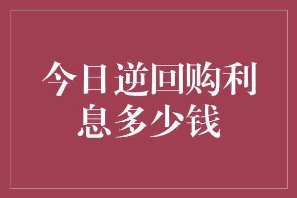 今日逆回购利息多少钱