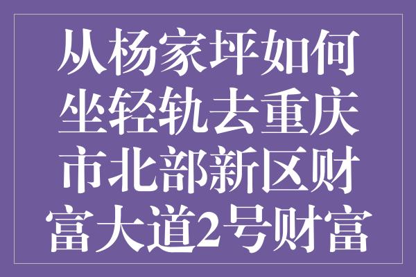 从杨家坪如何坐轻轨去重庆市北部新区财富大道2号财富中心a座