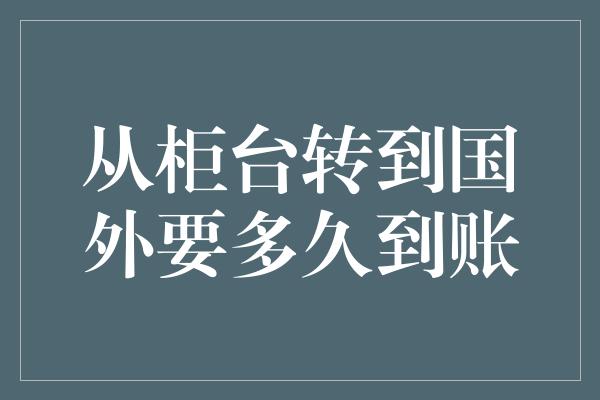 从柜台转到国外要多久到账