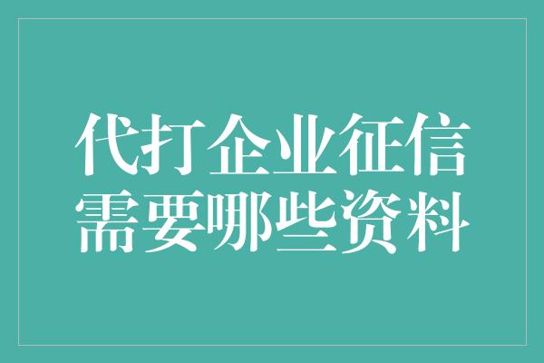 代打企业征信需要哪些资料