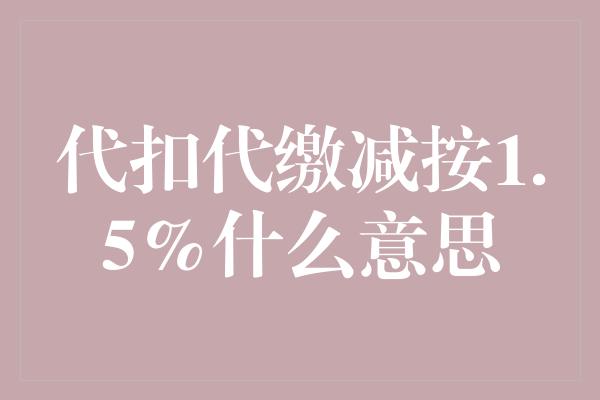 代扣代缴减按1.5%什么意思