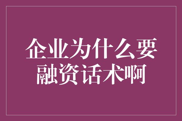 企业为什么要融资话术啊