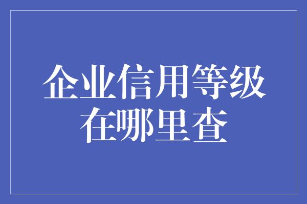 企业信用等级在哪里查