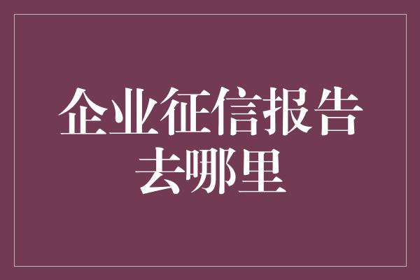 企业征信报告去哪里