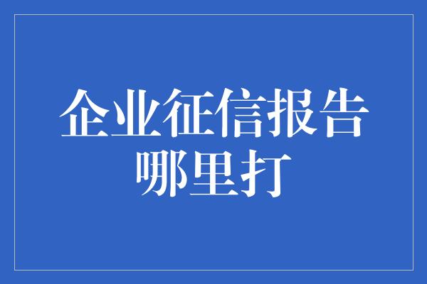 企业征信报告哪里打