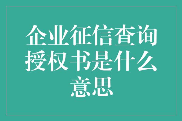 企业征信查询授权书是什么意思