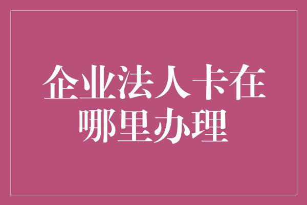 企业法人卡在哪里办理