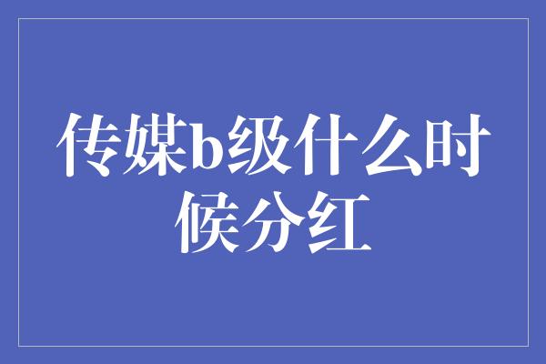 传媒b级什么时候分红