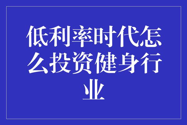 低利率时代怎么投资健身行业