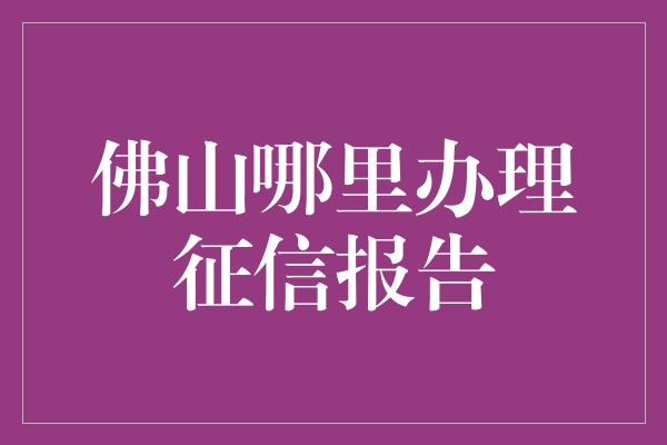 佛山哪里办理征信报告