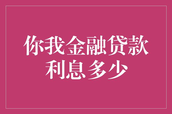 你我金融贷款利息多少