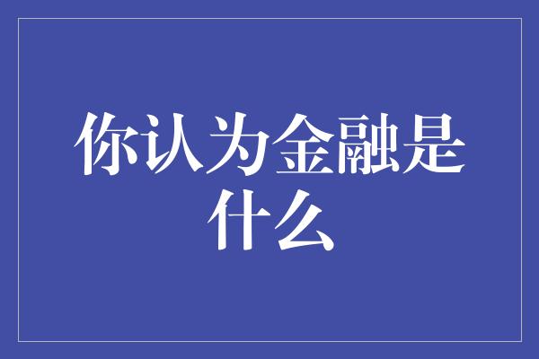 你认为金融是什么