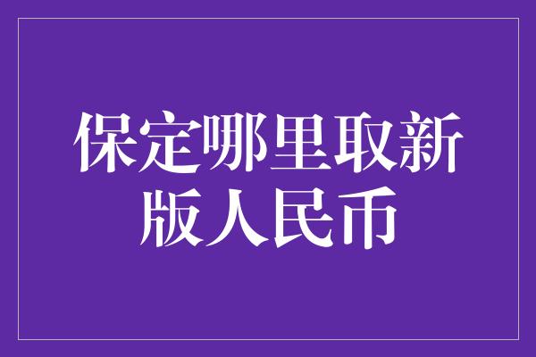 保定哪里取新版人民币