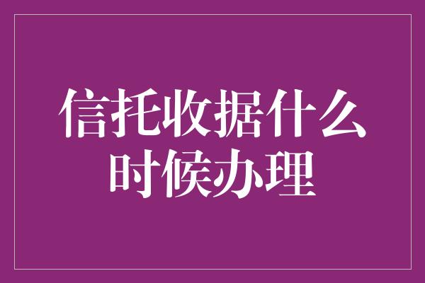 信托收据什么时候办理