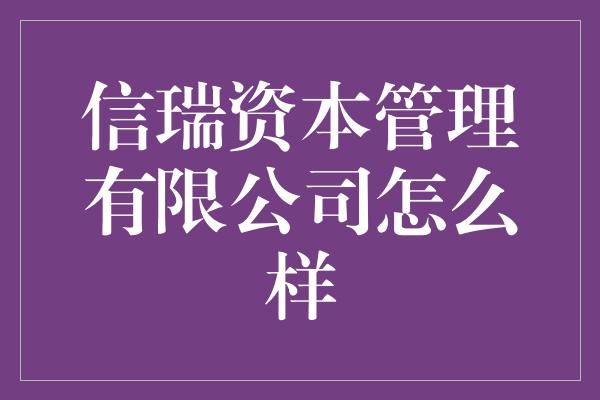 信瑞资本管理有限公司怎么样