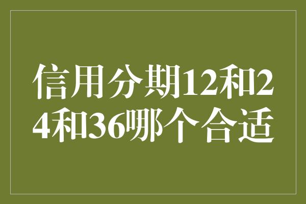 信用分期12和24和36哪个合适