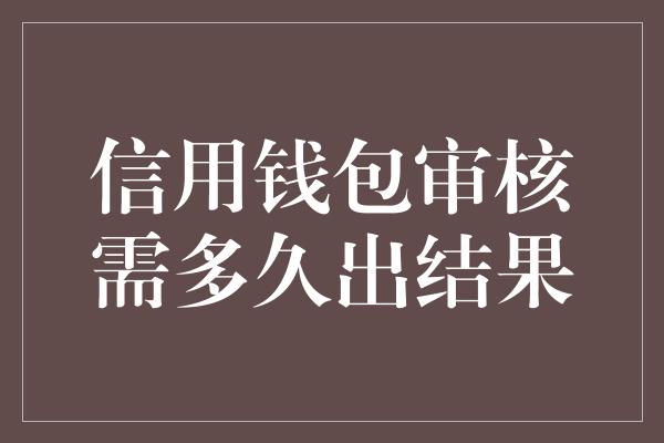 信用钱包审核需多久出结果