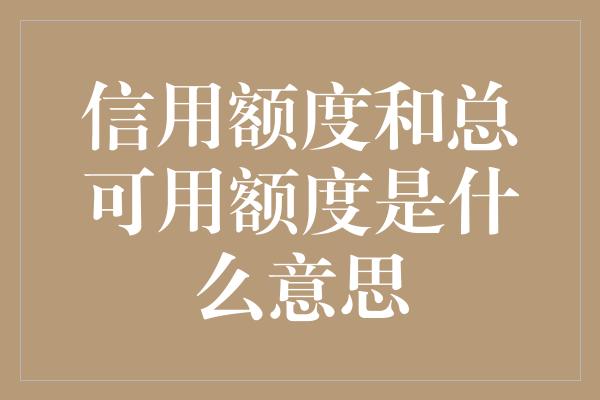 信用额度和总可用额度是什么意思